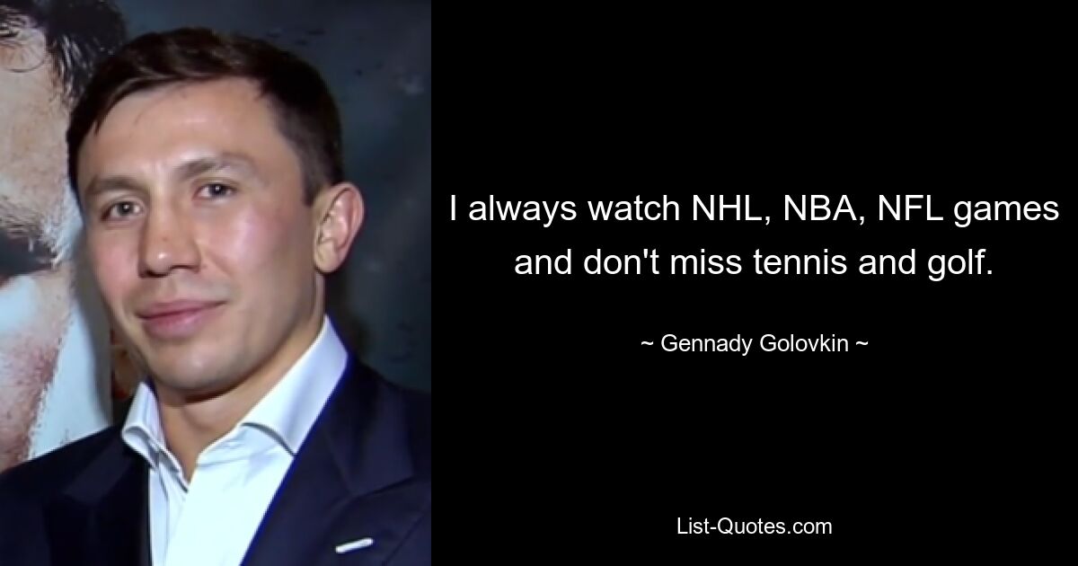 I always watch NHL, NBA, NFL games and don't miss tennis and golf. — © Gennady Golovkin