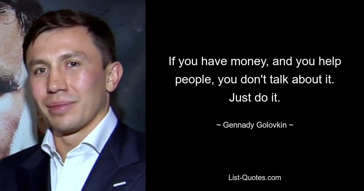 If you have money, and you help people, you don't talk about it. Just do it. — © Gennady Golovkin