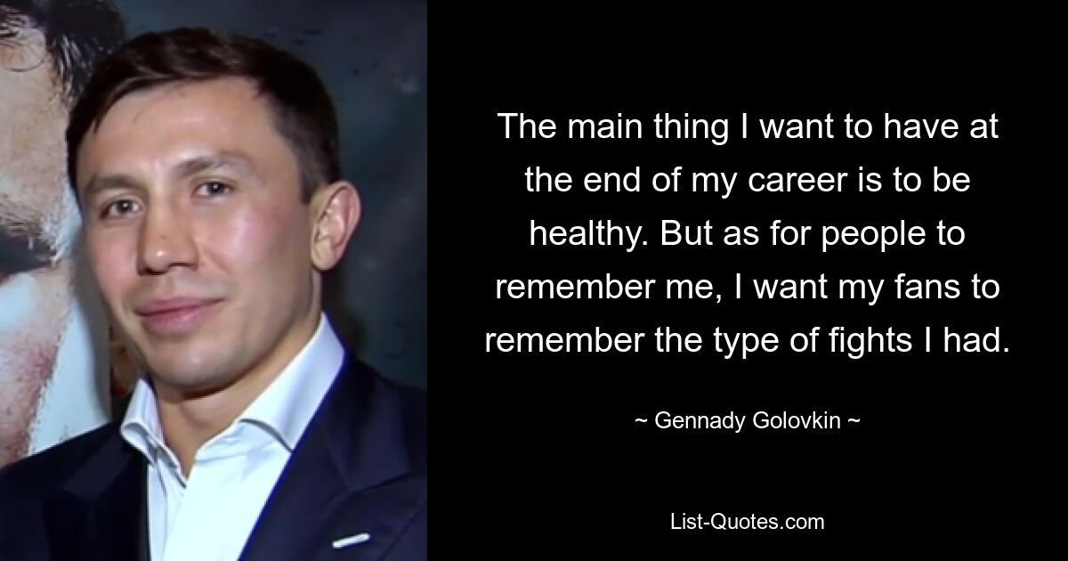 The main thing I want to have at the end of my career is to be healthy. But as for people to remember me, I want my fans to remember the type of fights I had. — © Gennady Golovkin