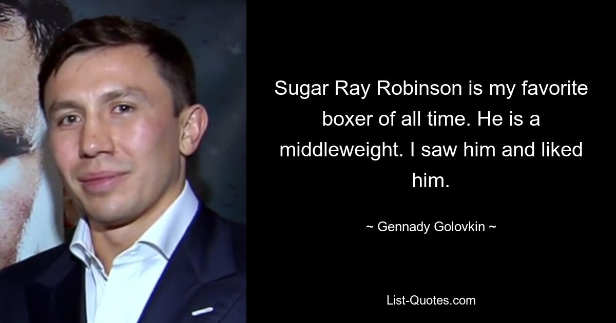 Sugar Ray Robinson is my favorite boxer of all time. He is a middleweight. I saw him and liked him. — © Gennady Golovkin