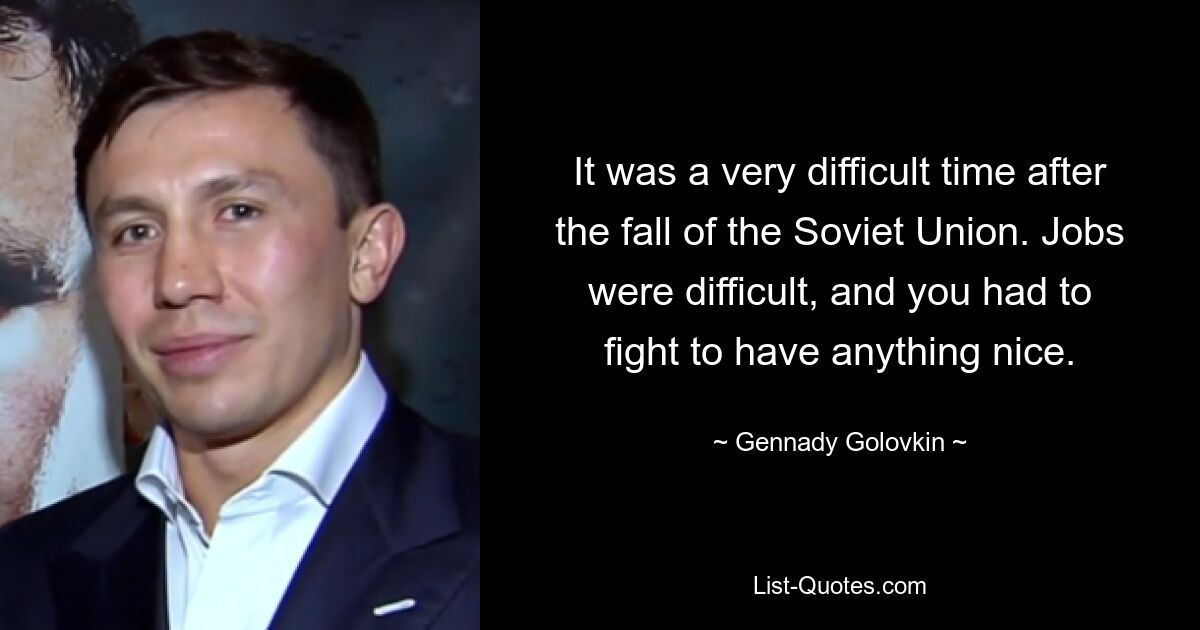 It was a very difficult time after the fall of the Soviet Union. Jobs were difficult, and you had to fight to have anything nice. — © Gennady Golovkin