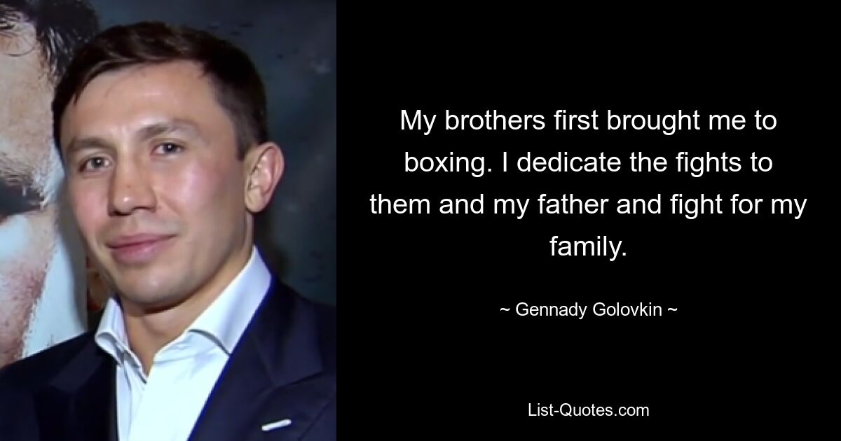 My brothers first brought me to boxing. I dedicate the fights to them and my father and fight for my family. — © Gennady Golovkin