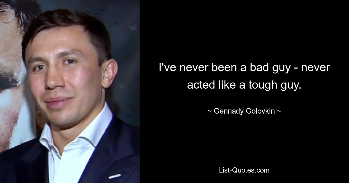 I've never been a bad guy - never acted like a tough guy. — © Gennady Golovkin