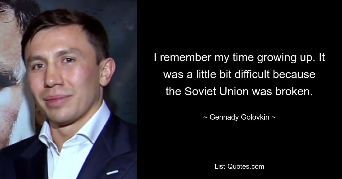 Я помню свое время взросления. Это было немного сложно, потому что Советский Союз был расколот. — © Геннадий Головкин