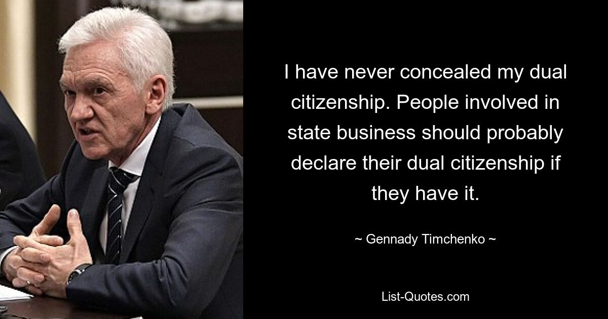 I have never concealed my dual citizenship. People involved in state business should probably declare their dual citizenship if they have it. — © Gennady Timchenko