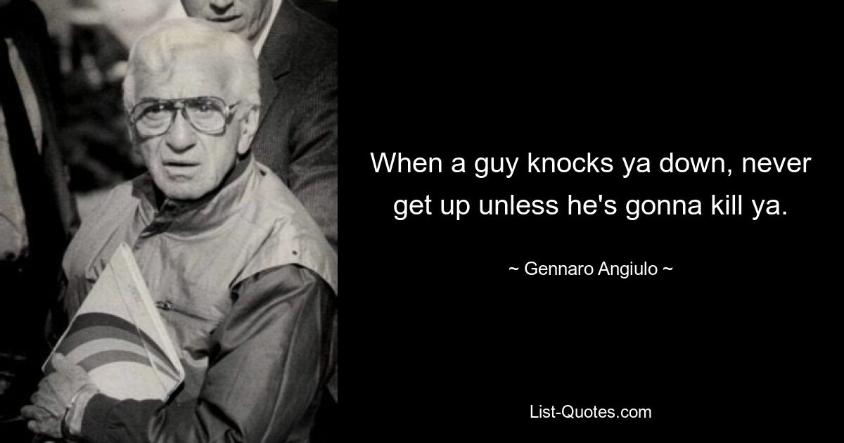 When a guy knocks ya down, never get up unless he's gonna kill ya. — © Gennaro Angiulo