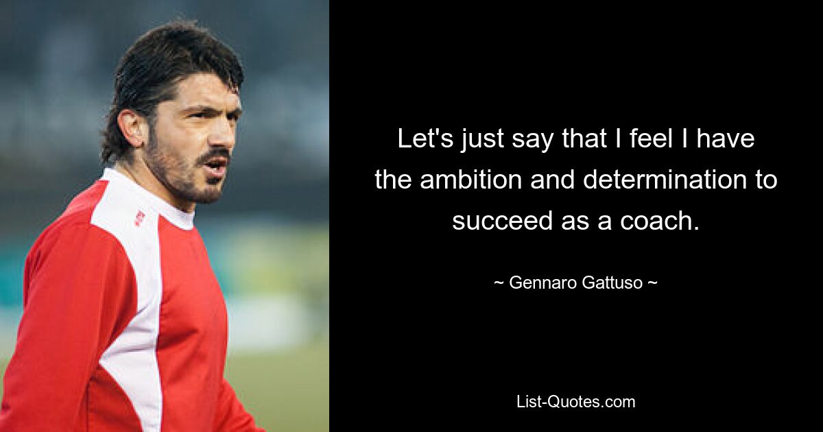 Let's just say that I feel I have the ambition and determination to succeed as a coach. — © Gennaro Gattuso