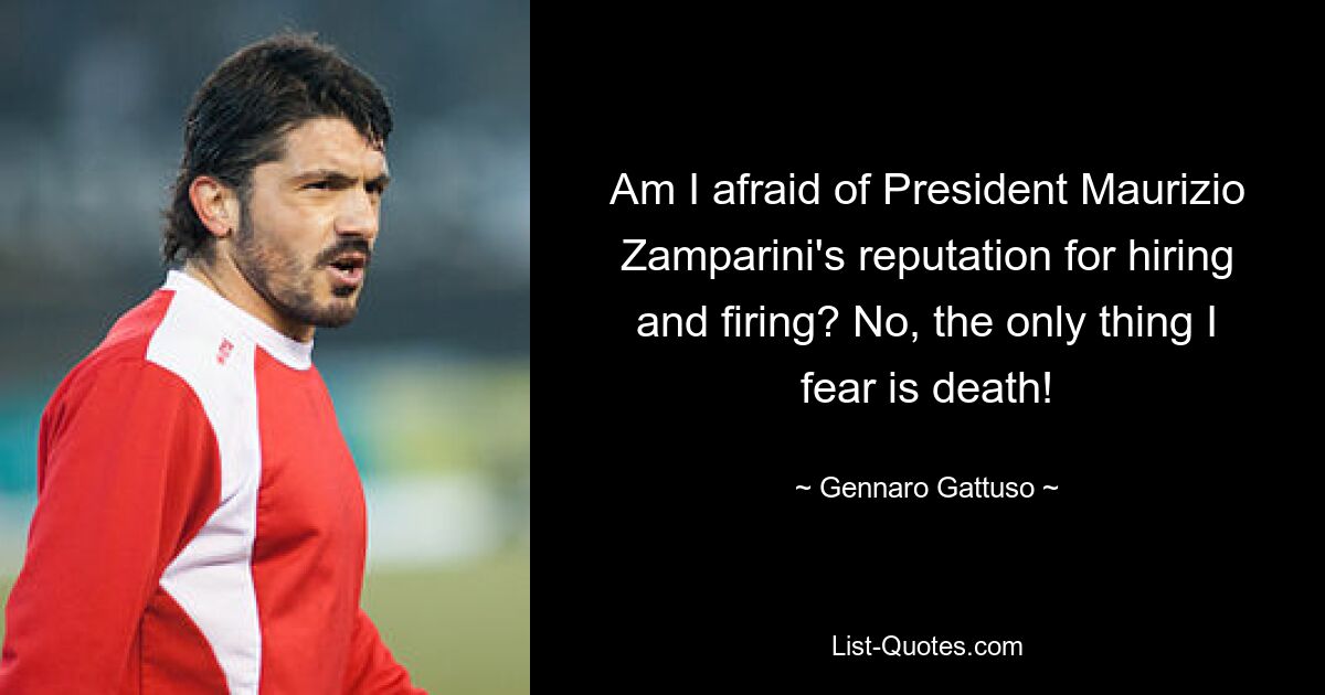 Am I afraid of President Maurizio Zamparini's reputation for hiring and firing? No, the only thing I fear is death! — © Gennaro Gattuso