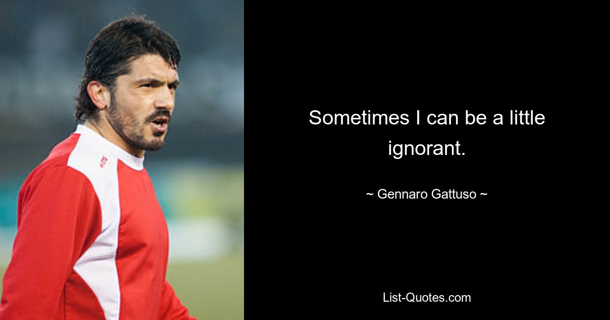 Sometimes I can be a little ignorant. — © Gennaro Gattuso