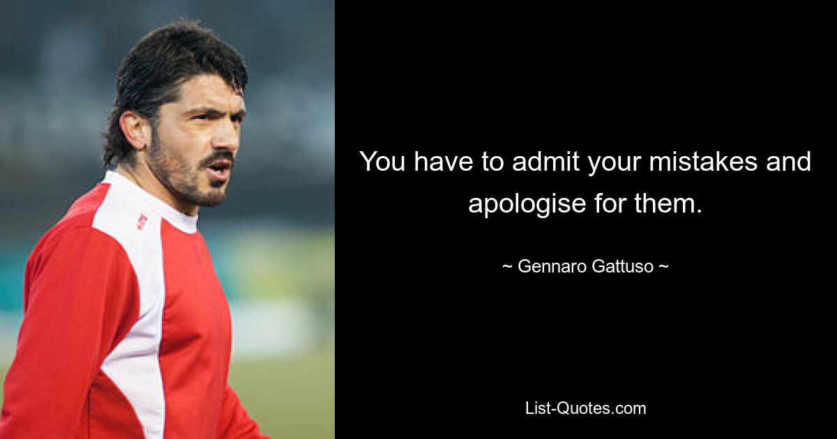 You have to admit your mistakes and apologise for them. — © Gennaro Gattuso