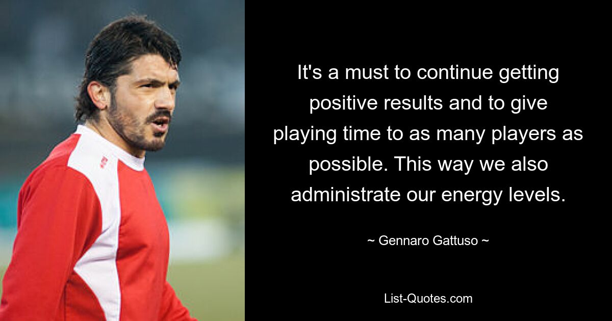 It's a must to continue getting positive results and to give playing time to as many players as possible. This way we also administrate our energy levels. — © Gennaro Gattuso