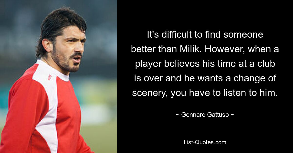 It's difficult to find someone better than Milik. However, when a player believes his time at a club is over and he wants a change of scenery, you have to listen to him. — © Gennaro Gattuso