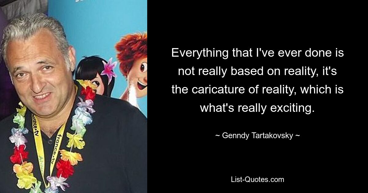 Everything that I've ever done is not really based on reality, it's the caricature of reality, which is what's really exciting. — © Genndy Tartakovsky