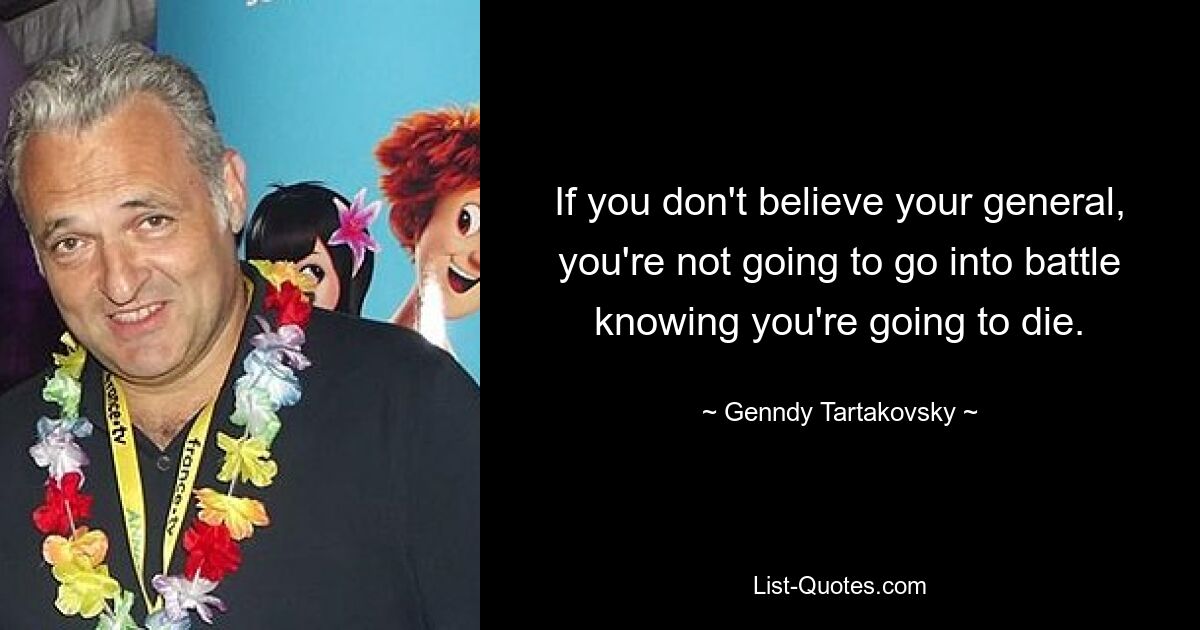 If you don't believe your general, you're not going to go into battle knowing you're going to die. — © Genndy Tartakovsky