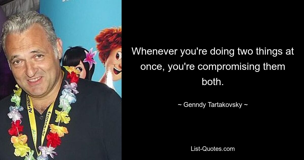 Whenever you're doing two things at once, you're compromising them both. — © Genndy Tartakovsky