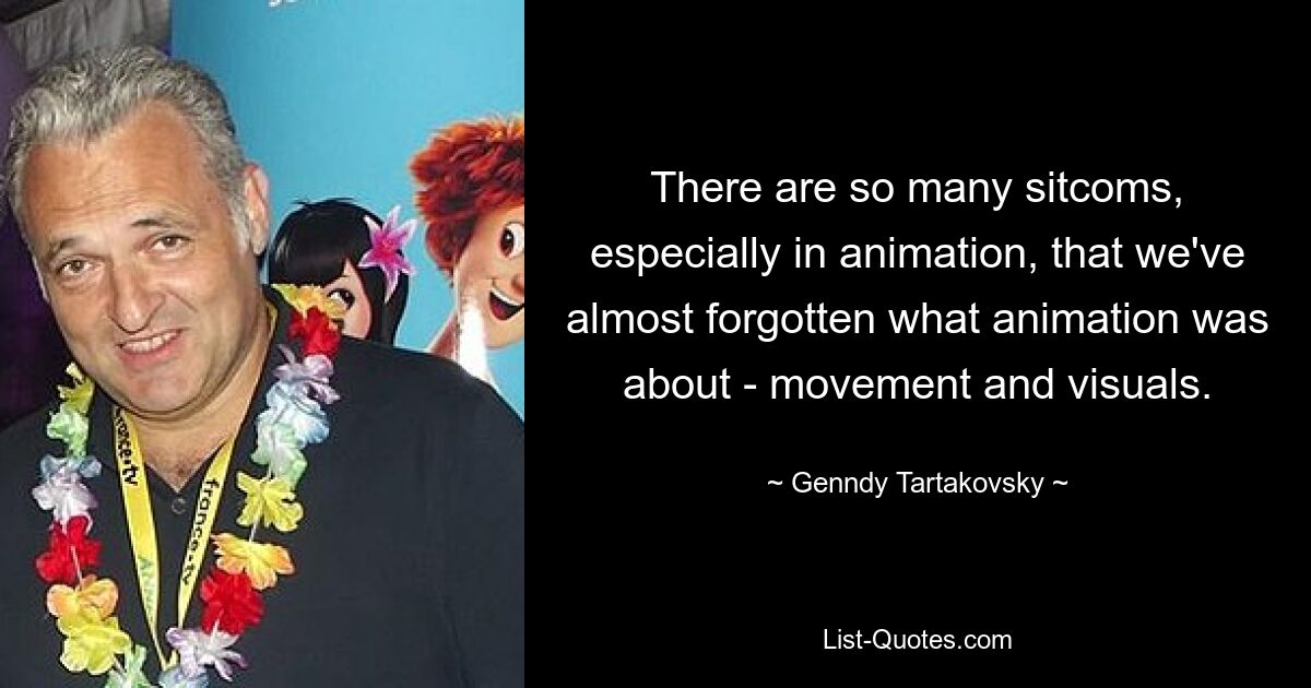 There are so many sitcoms, especially in animation, that we've almost forgotten what animation was about - movement and visuals. — © Genndy Tartakovsky