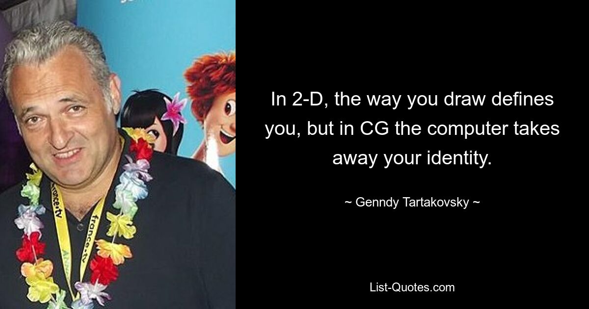 In 2-D, the way you draw defines you, but in CG the computer takes away your identity. — © Genndy Tartakovsky