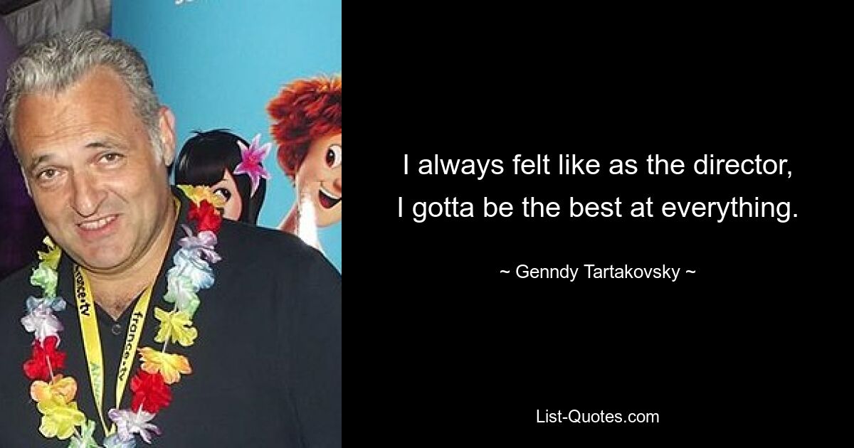 I always felt like as the director, I gotta be the best at everything. — © Genndy Tartakovsky