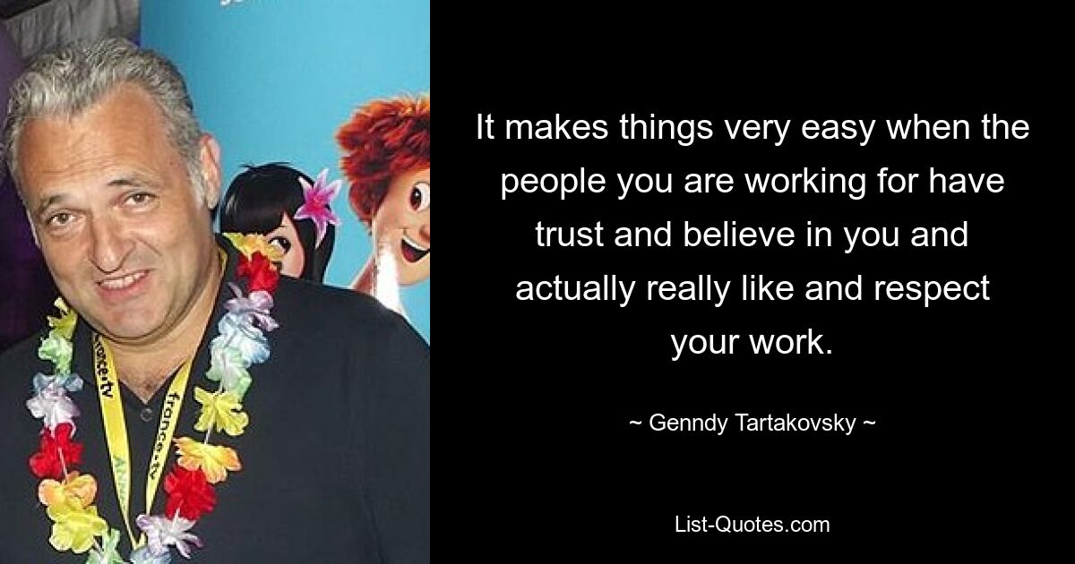 It makes things very easy when the people you are working for have trust and believe in you and actually really like and respect your work. — © Genndy Tartakovsky