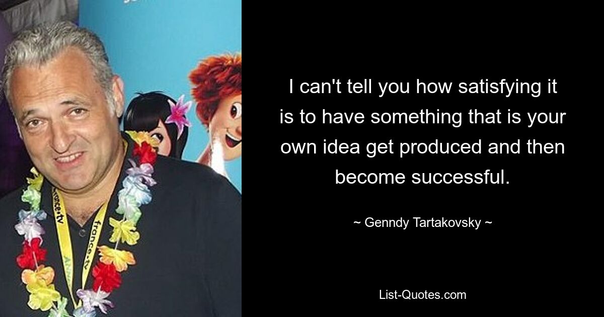 I can't tell you how satisfying it is to have something that is your own idea get produced and then become successful. — © Genndy Tartakovsky