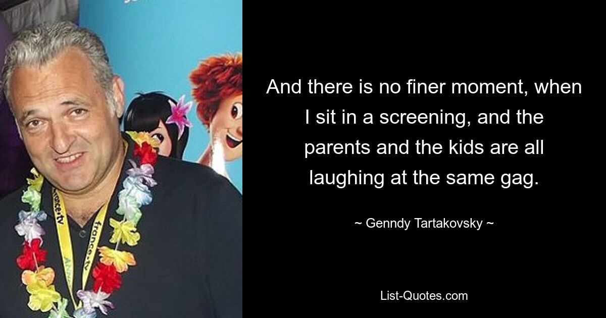 And there is no finer moment, when I sit in a screening, and the parents and the kids are all laughing at the same gag. — © Genndy Tartakovsky