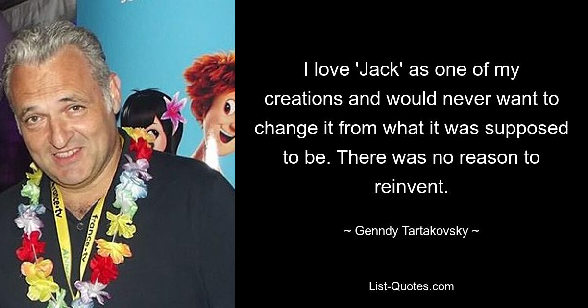 I love 'Jack' as one of my creations and would never want to change it from what it was supposed to be. There was no reason to reinvent. — © Genndy Tartakovsky