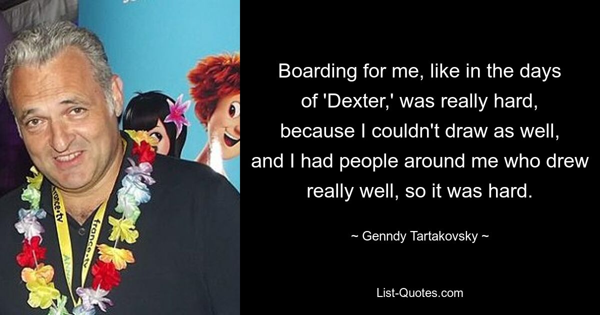 Boarding for me, like in the days of 'Dexter,' was really hard, because I couldn't draw as well, and I had people around me who drew really well, so it was hard. — © Genndy Tartakovsky