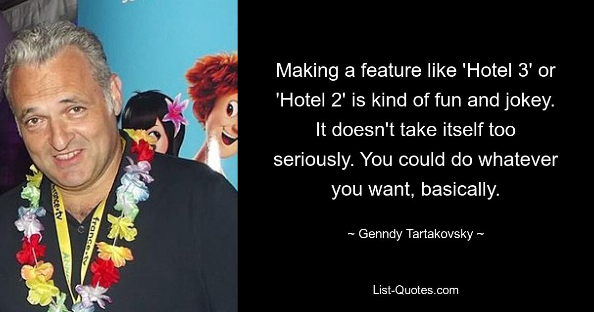 Making a feature like 'Hotel 3' or 'Hotel 2' is kind of fun and jokey. It doesn't take itself too seriously. You could do whatever you want, basically. — © Genndy Tartakovsky