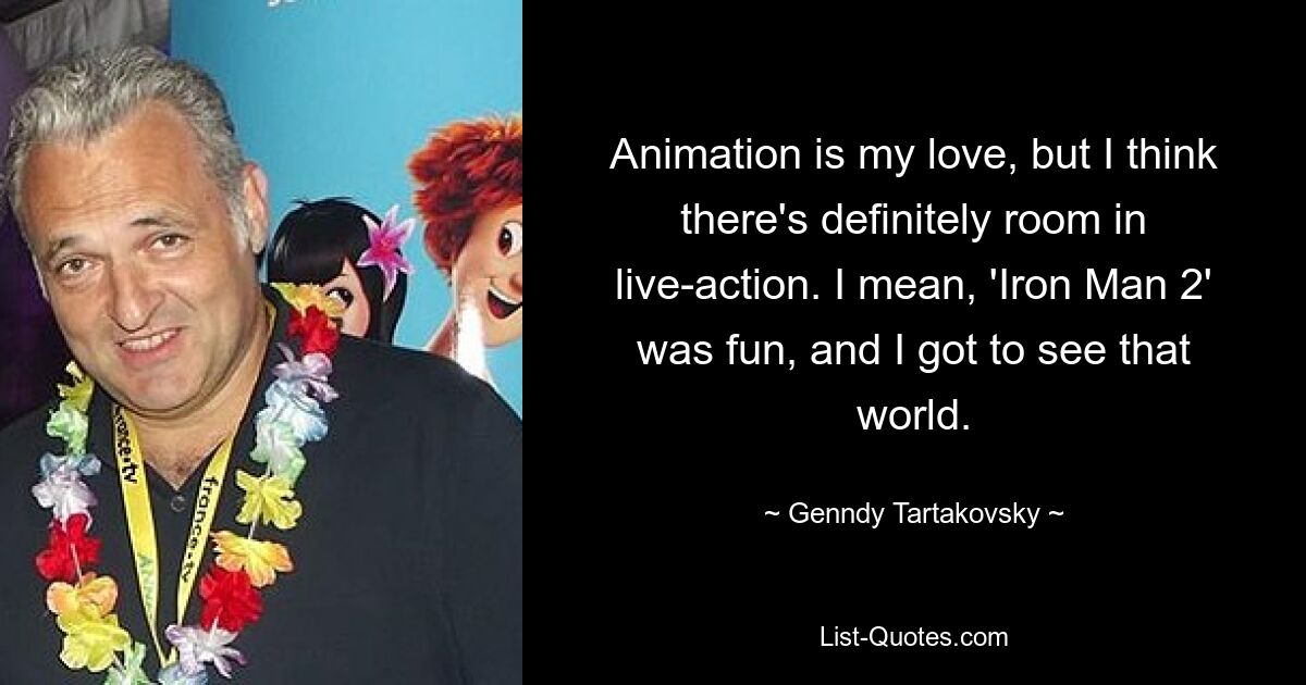 Animation is my love, but I think there's definitely room in live-action. I mean, 'Iron Man 2' was fun, and I got to see that world. — © Genndy Tartakovsky