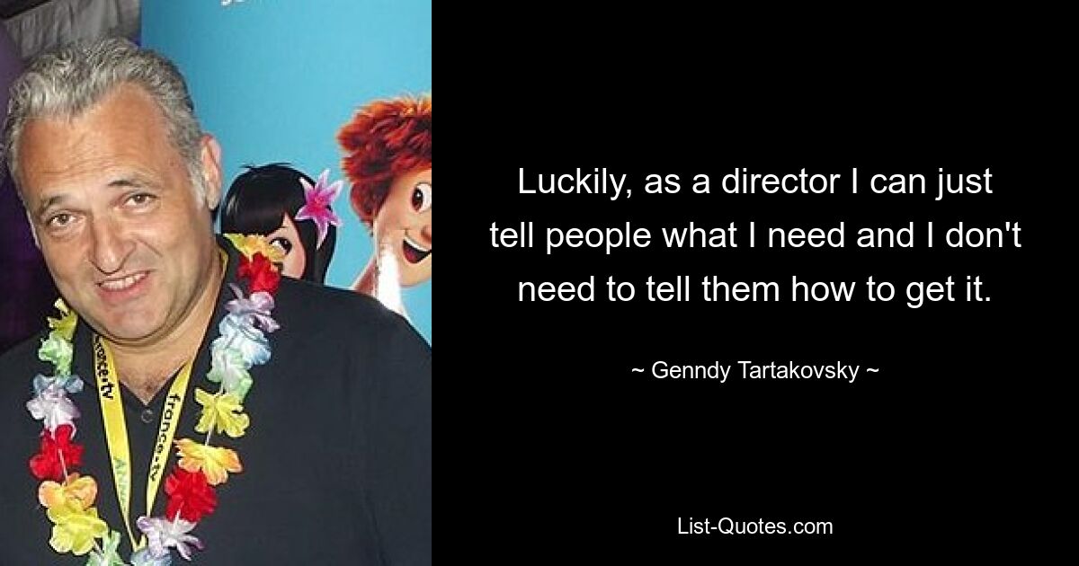 Luckily, as a director I can just tell people what I need and I don't need to tell them how to get it. — © Genndy Tartakovsky