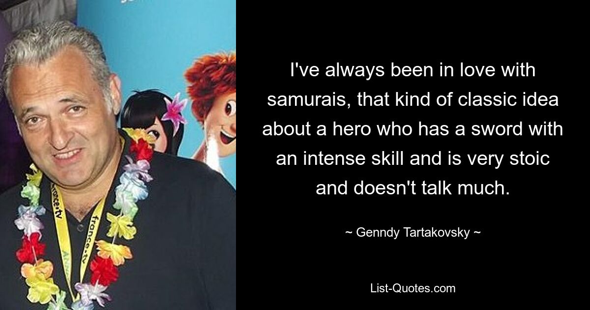 I've always been in love with samurais, that kind of classic idea about a hero who has a sword with an intense skill and is very stoic and doesn't talk much. — © Genndy Tartakovsky