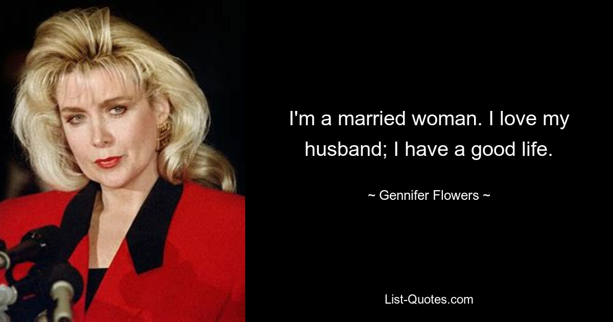 I'm a married woman. I love my husband; I have a good life. — © Gennifer Flowers