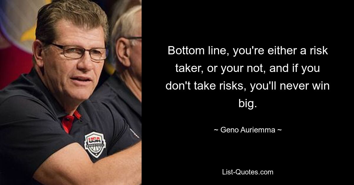 Bottom line, you're either a risk taker, or your not, and if you don't take risks, you'll never win big. — © Geno Auriemma