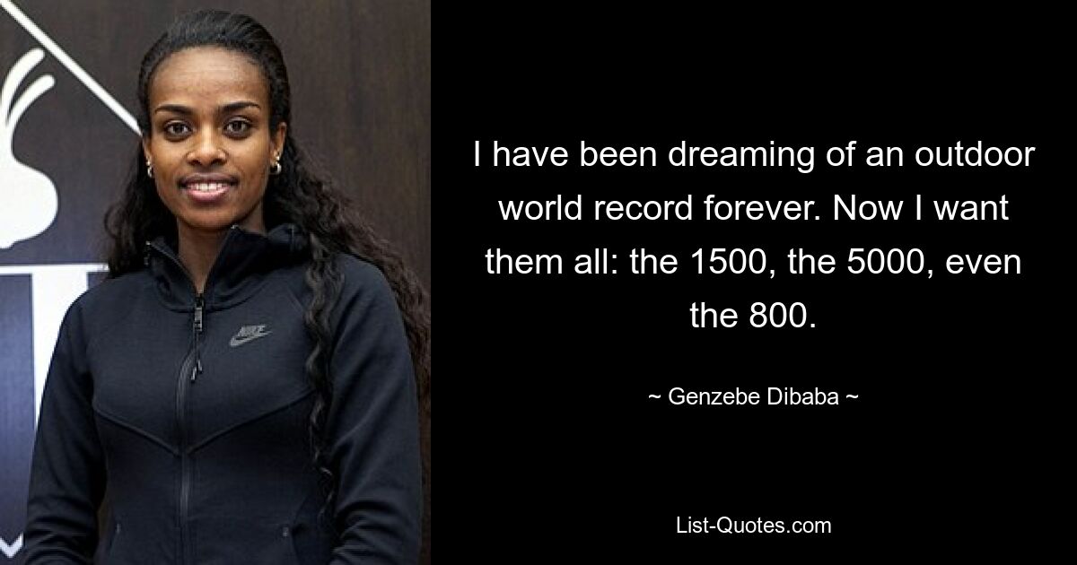 I have been dreaming of an outdoor world record forever. Now I want them all: the 1500, the 5000, even the 800. — © Genzebe Dibaba