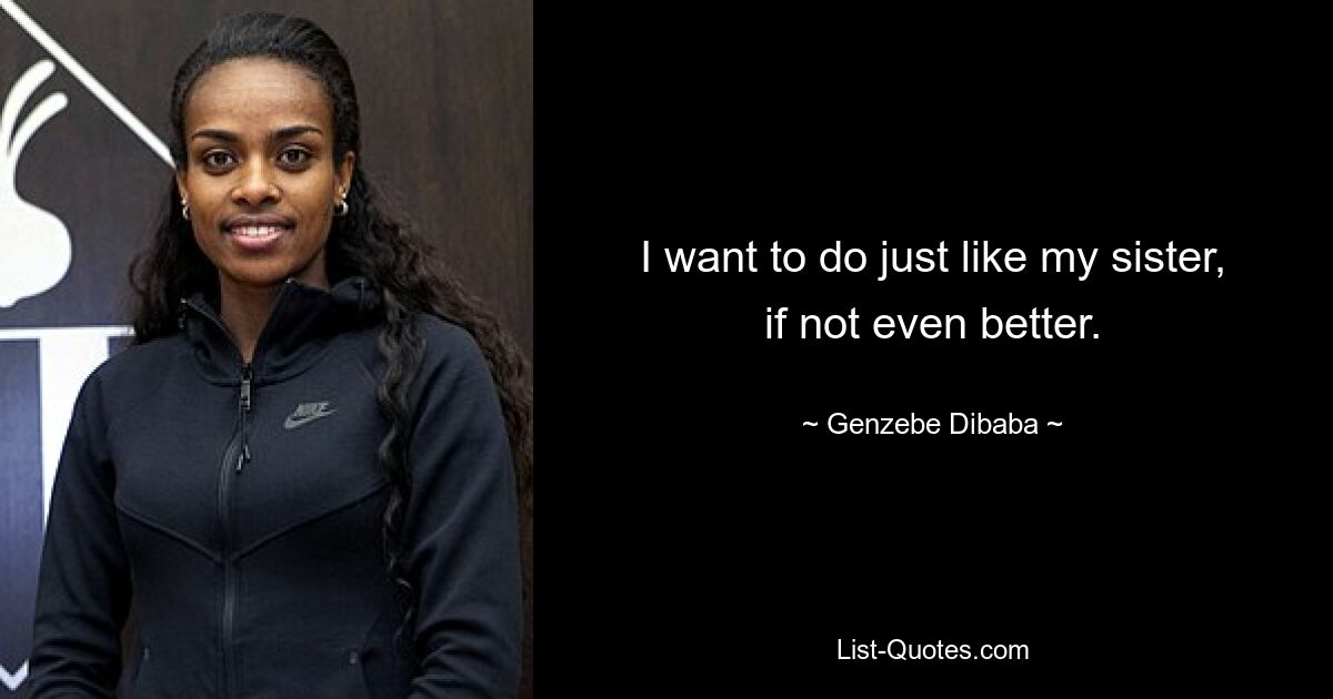 I want to do just like my sister, if not even better. — © Genzebe Dibaba