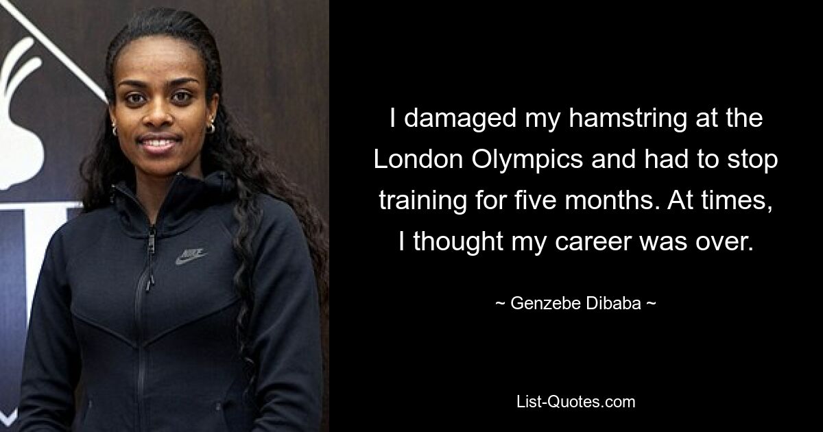 I damaged my hamstring at the London Olympics and had to stop training for five months. At times, I thought my career was over. — © Genzebe Dibaba