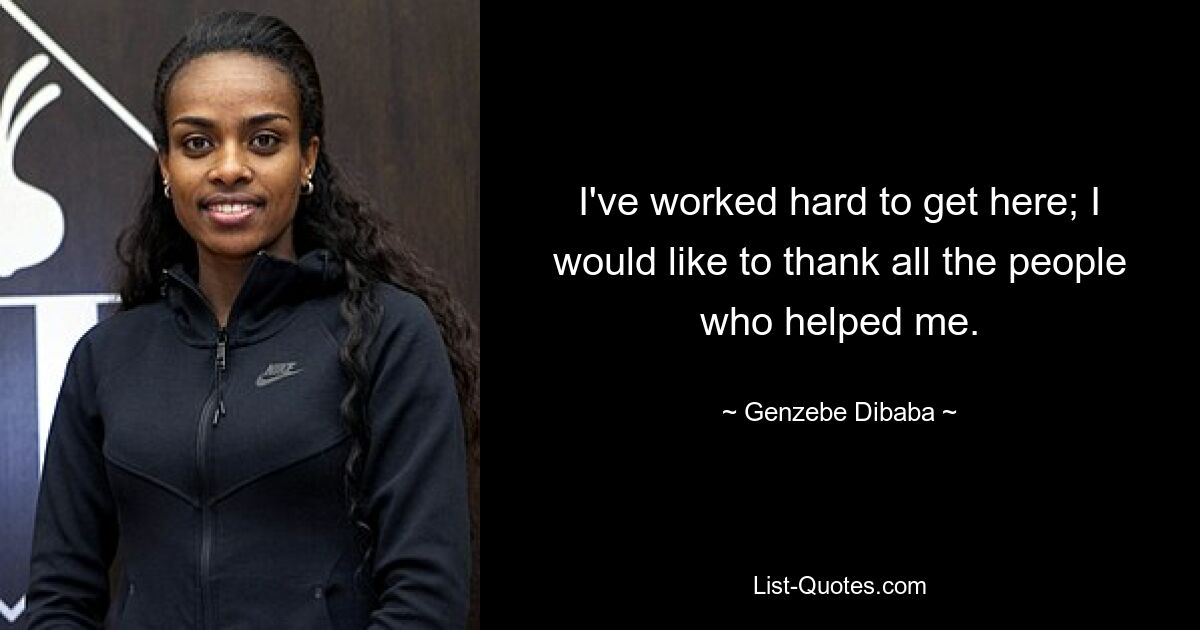 I've worked hard to get here; I would like to thank all the people who helped me. — © Genzebe Dibaba