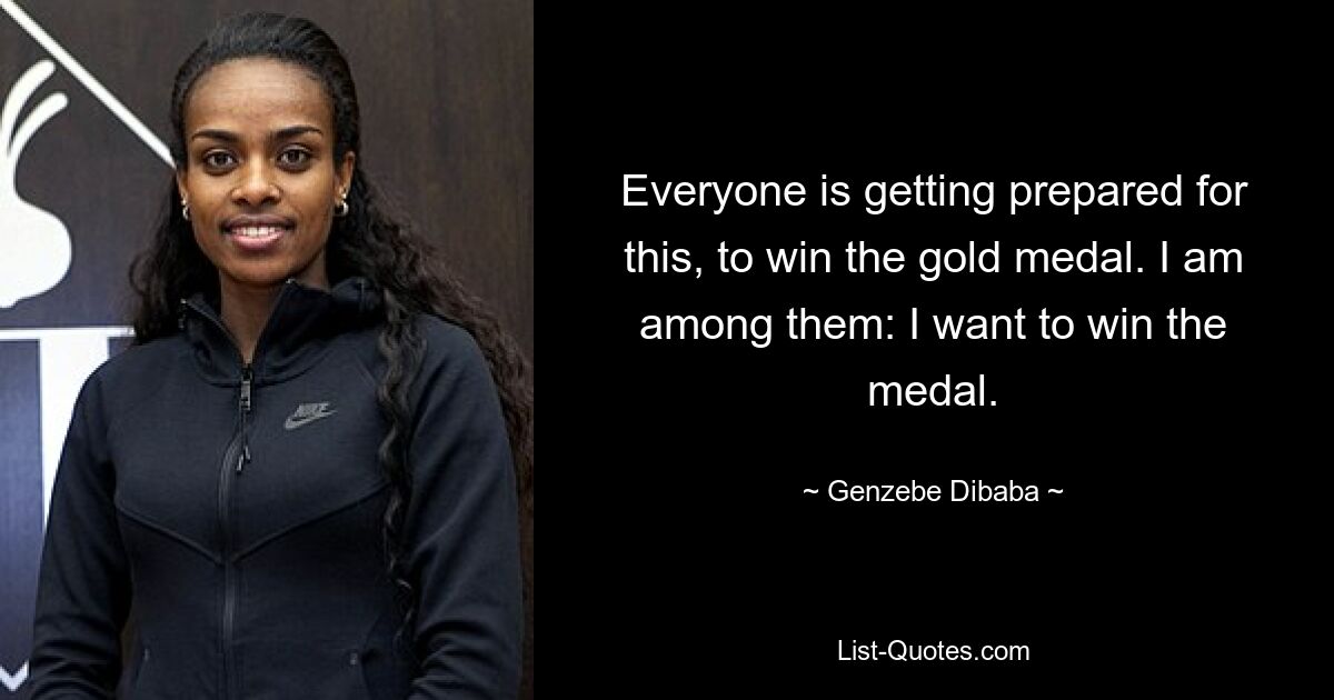 Everyone is getting prepared for this, to win the gold medal. I am among them: I want to win the medal. — © Genzebe Dibaba