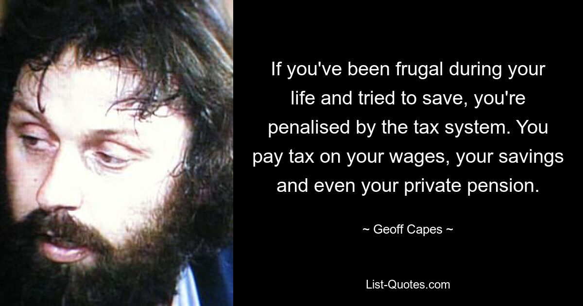 If you've been frugal during your life and tried to save, you're penalised by the tax system. You pay tax on your wages, your savings and even your private pension. — © Geoff Capes