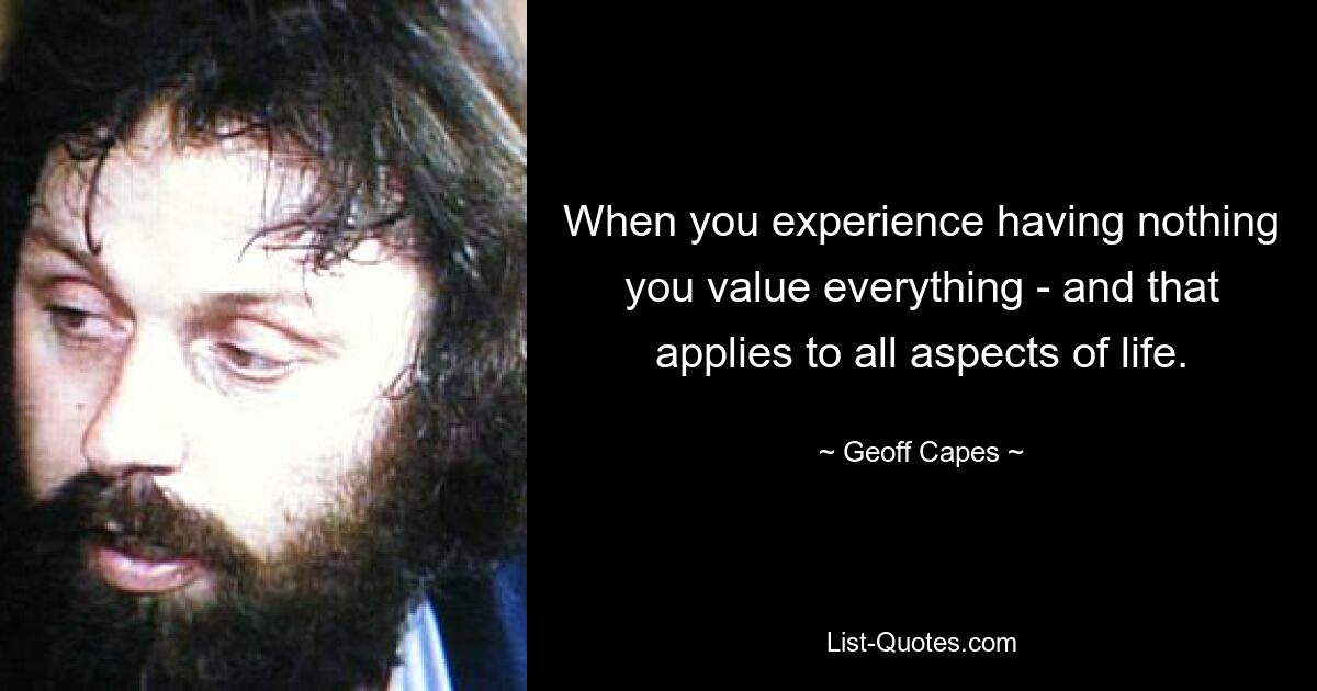 When you experience having nothing you value everything - and that applies to all aspects of life. — © Geoff Capes