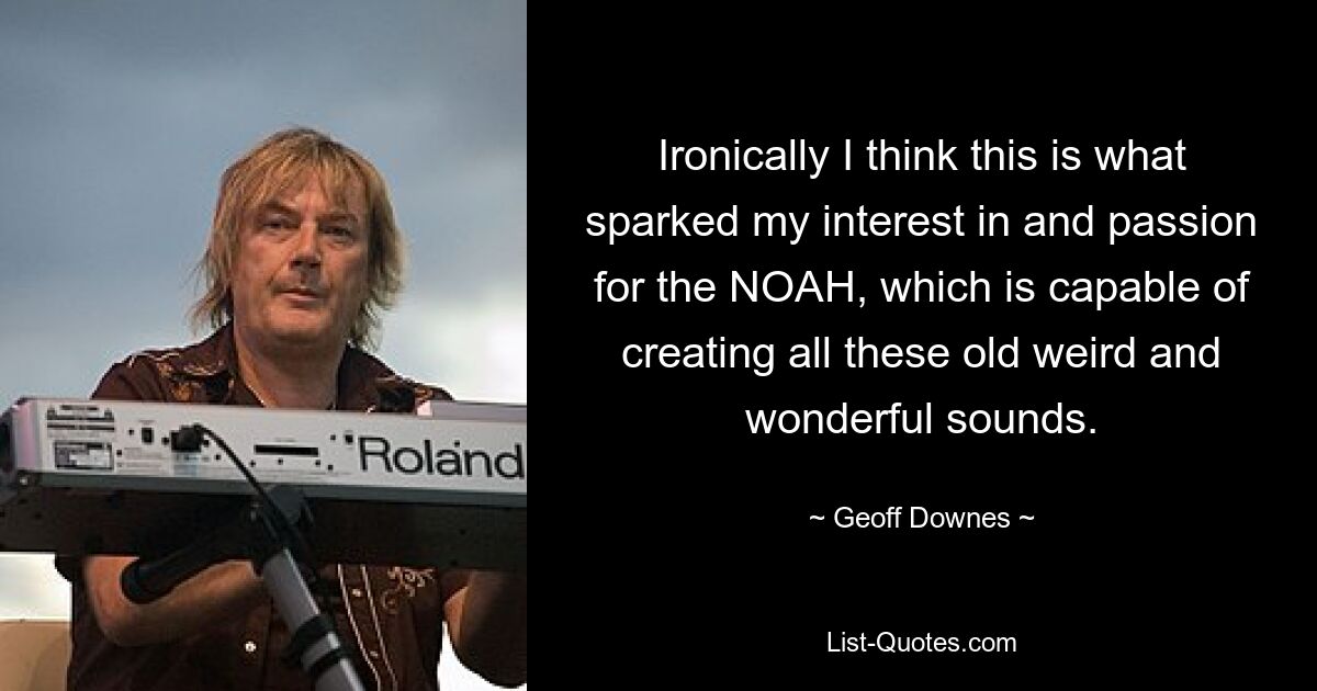 Ironically I think this is what sparked my interest in and passion for the NOAH, which is capable of creating all these old weird and wonderful sounds. — © Geoff Downes