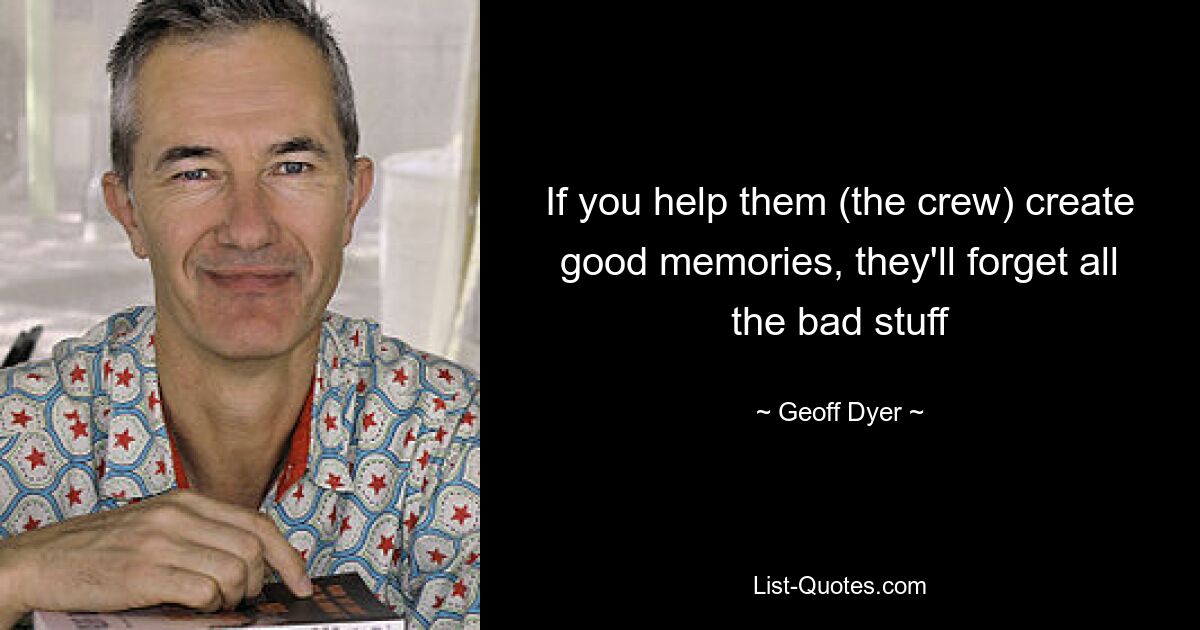 If you help them (the crew) create good memories, they'll forget all the bad stuff — © Geoff Dyer