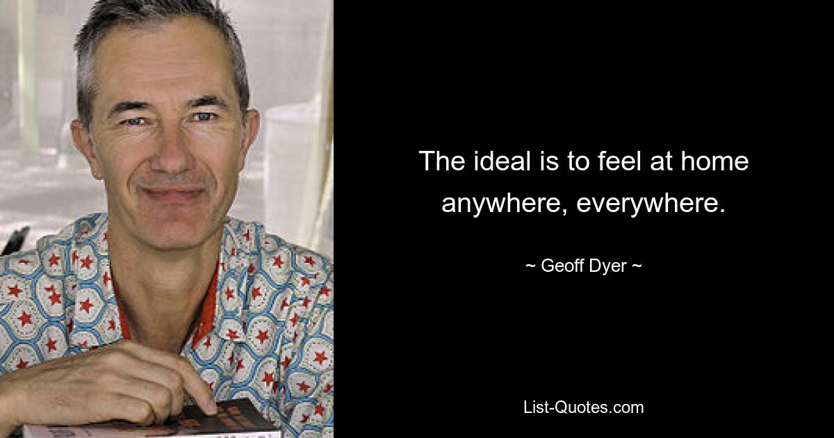 The ideal is to feel at home anywhere, everywhere. — © Geoff Dyer