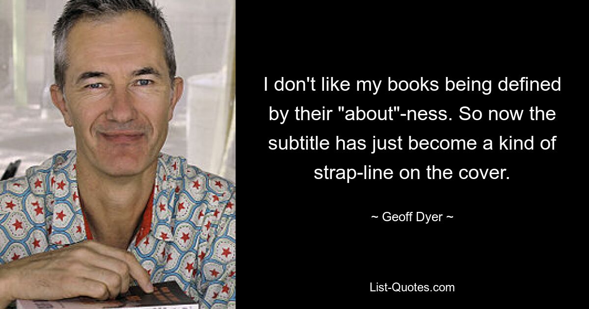 I don't like my books being defined by their "about"-ness. So now the subtitle has just become a kind of strap-line on the cover. — © Geoff Dyer