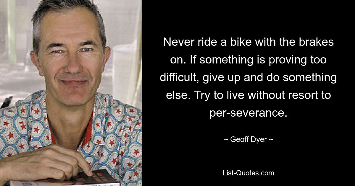 Never ride a bike with the brakes on. If something is proving too difficult, give up and do something else. Try to live without resort to per­severance. — © Geoff Dyer