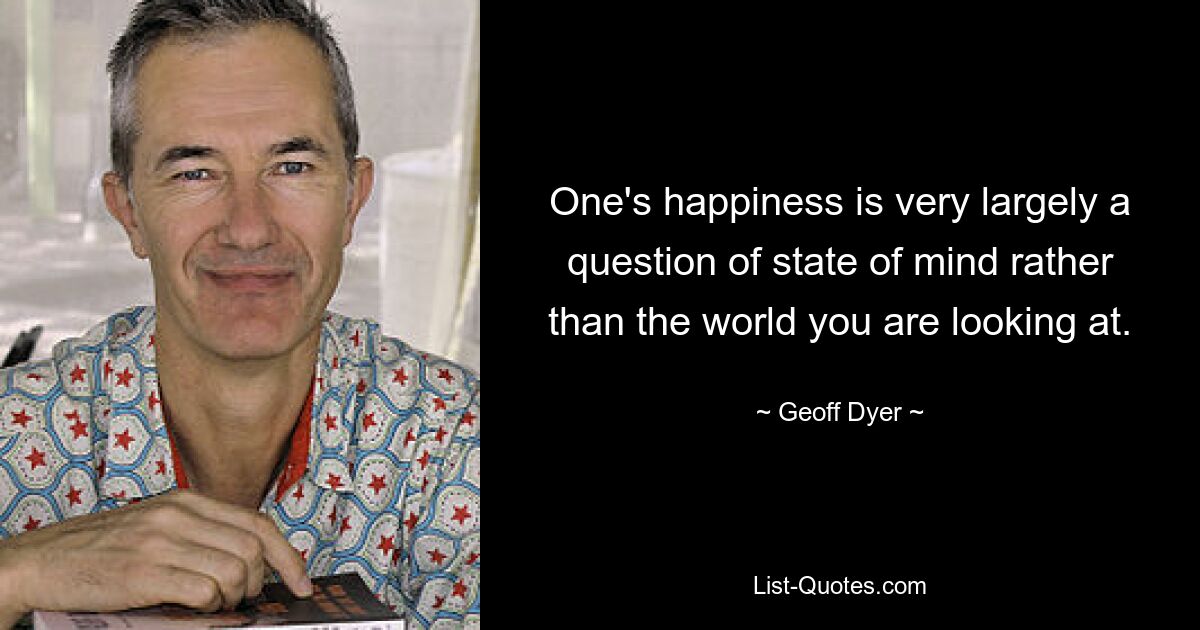 One's happiness is very largely a question of state of mind rather than the world you are looking at. — © Geoff Dyer