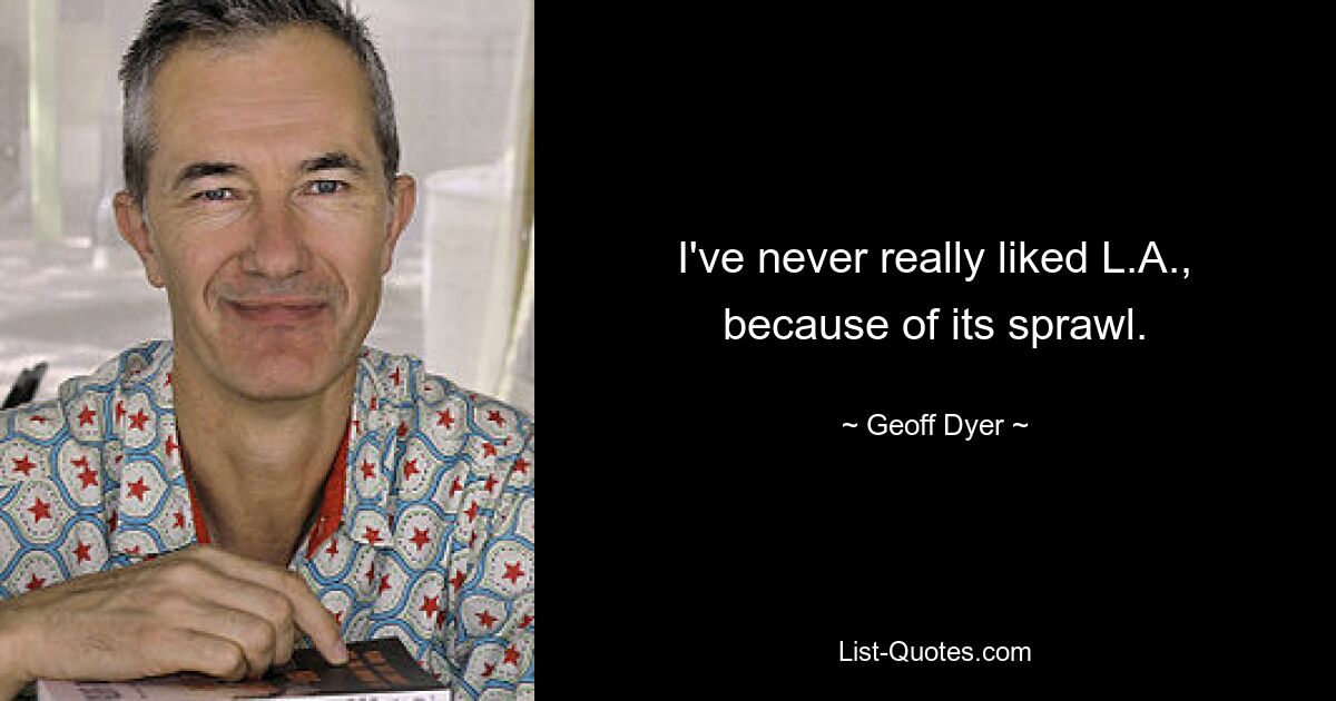 I've never really liked L.A., because of its sprawl. — © Geoff Dyer