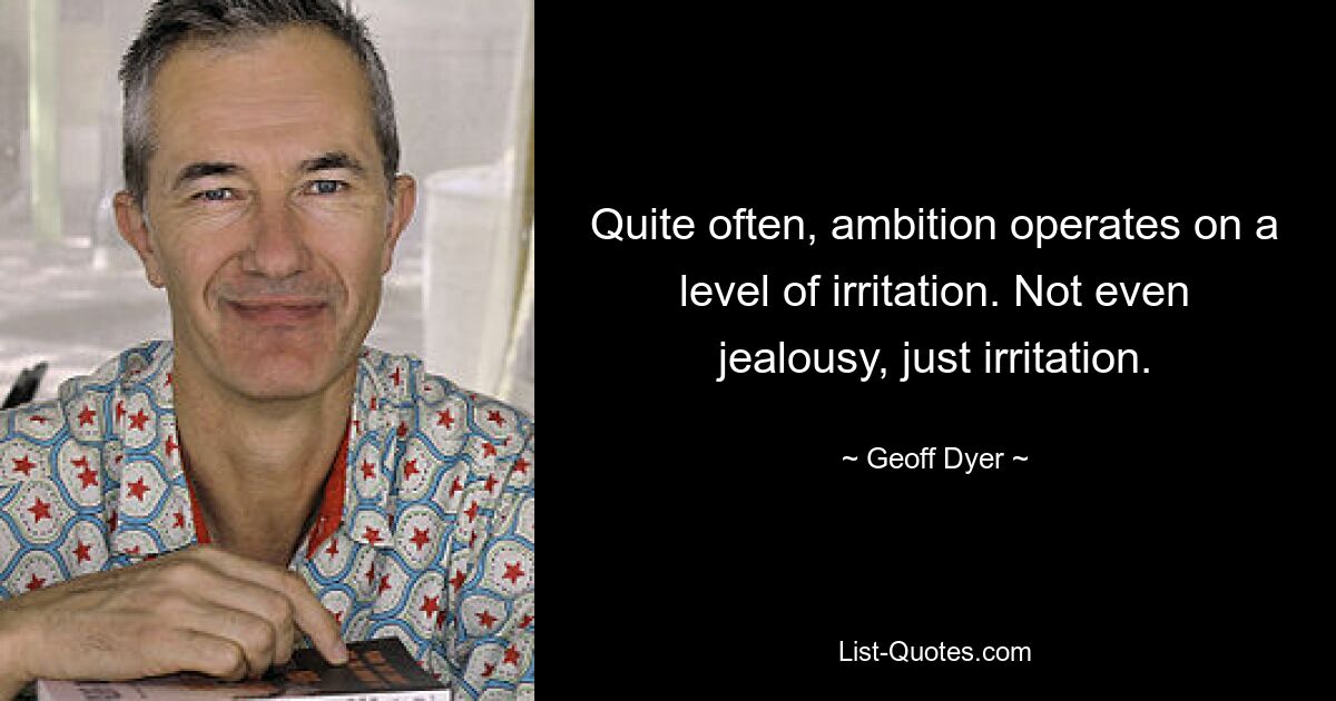 Quite often, ambition operates on a level of irritation. Not even jealousy, just irritation. — © Geoff Dyer