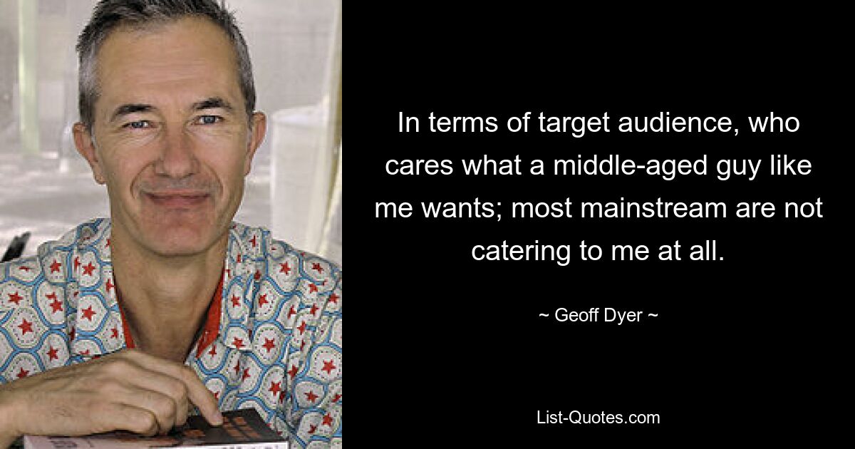 In terms of target audience, who cares what a middle-aged guy like me wants; most mainstream are not catering to me at all. — © Geoff Dyer