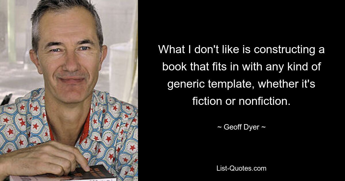 What I don't like is constructing a book that fits in with any kind of generic template, whether it's fiction or nonfiction. — © Geoff Dyer